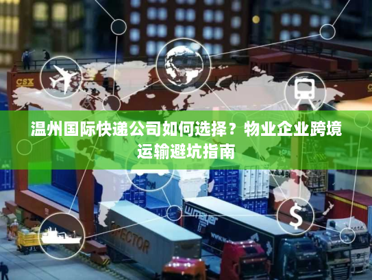 温州国际快递公司如何选择?物业企业跨境运输避坑指南 温州国际快递公司如何选择?物业企业跨境运输避坑指南
