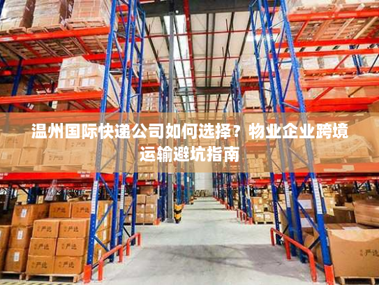 温州国际快递公司如何选择?物业企业跨境运输避坑指南 温州国际快递公司如何选择?物业企业跨境运输避坑指南
