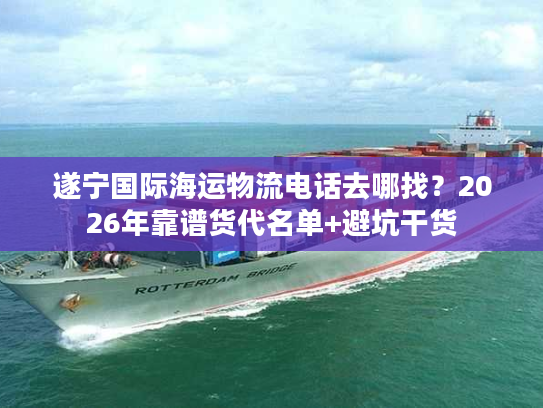 遂宁国际海运物流电话去哪找?2026年靠谱货代名单+避坑干货 遂宁国际海运物流电话去哪找?2026年靠谱货代名单+避坑干货