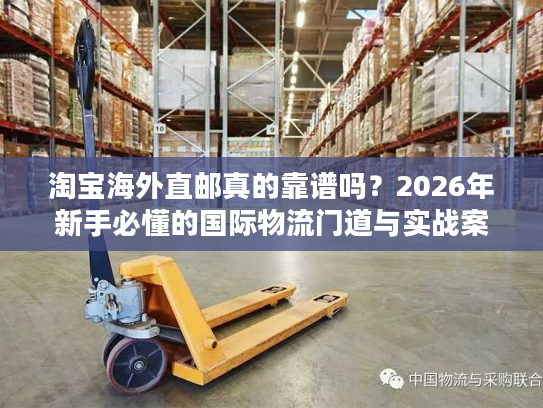 淘宝海外直邮真的靠谱吗？2026年新手必懂的国际物流门道与实战案例