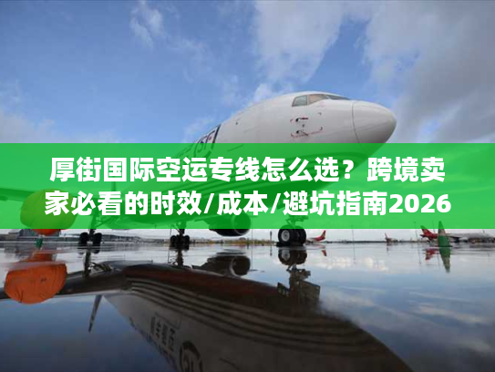 厚街国际空运专线怎么选？跨境卖家必看的时效/成本/避坑指南2026