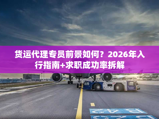 货运代理专员前景如何？2026年入行指南+求职成功率拆解