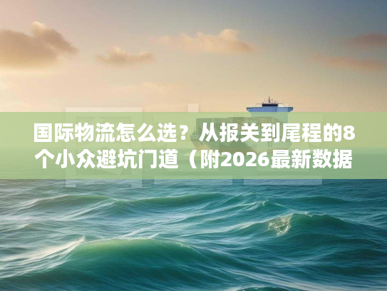 国际物流怎么选?从报关到尾程的8个小众避坑门道(附2026最新数据) 国际物流怎么选?从报关到尾程的8个小众避坑门道(附2026最新数据)