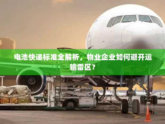 电池快递标准全解析,物业企业如何避开运输雷区? 电池快递标准全解析,物业企业如何避开运输雷区?
