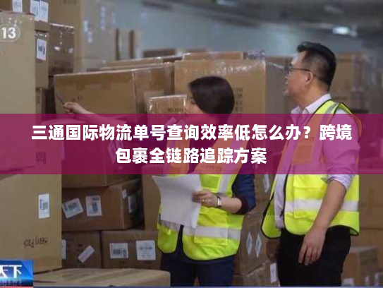 三通国际物流单号查询效率低怎么办?跨境包裹全链路追踪方案 三通国际物流单号查询效率低怎么办?跨境包裹全链路追踪方案
