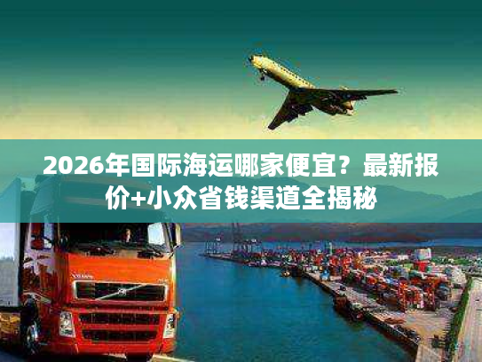 2026年国际海运哪家便宜？最新报价+小众省钱渠道全揭秘