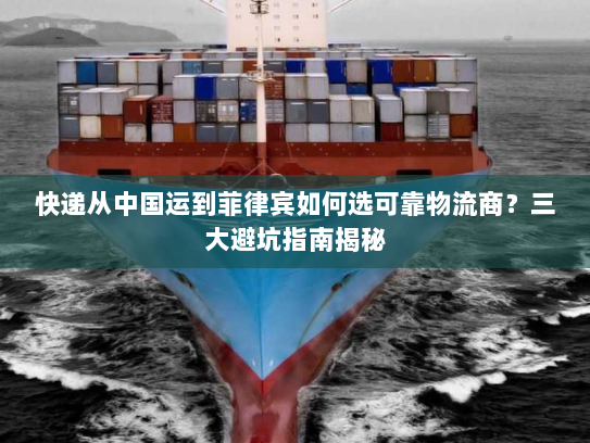 快递从中国运到菲律宾如何选可靠物流商?三大避坑指南揭秘 快递从中国运到菲律宾如何选可靠物流商?三大避坑指南揭秘