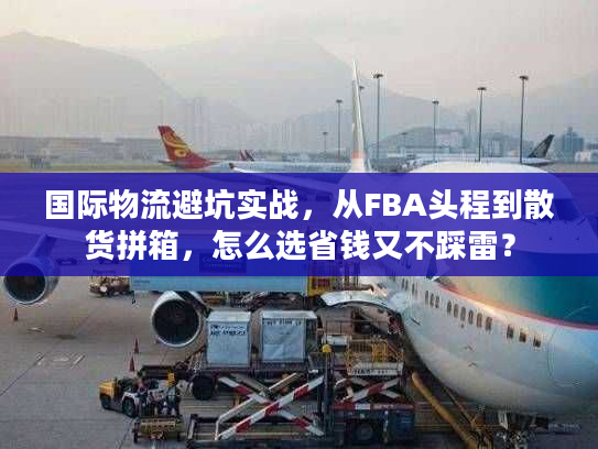 国际物流避坑实战，从FBA头程到散货拼箱，怎么选省钱又不踩雷？