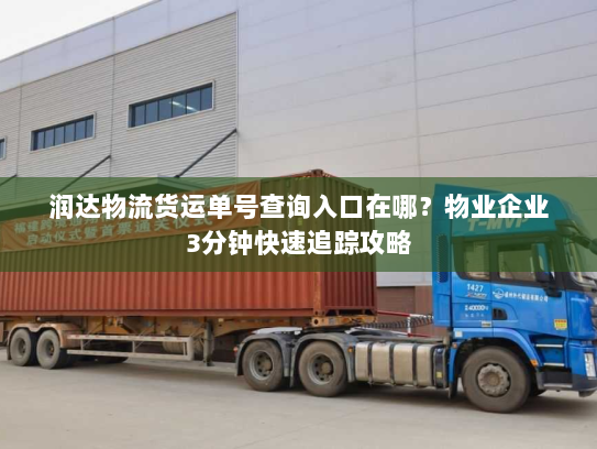 润达物流货运单号查询入口在哪?物业企业3分钟快速追踪攻略 润达物流货运单号查询入口在哪?物业企业3分钟快速追踪攻略