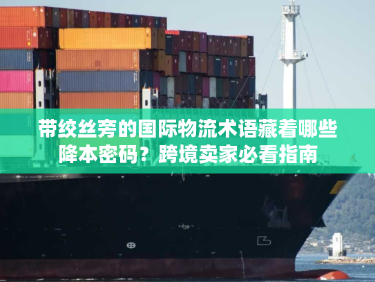 带绞丝旁的国际物流术语藏着哪些降本密码?跨境卖家必看指南 带绞丝旁的国际物流术语藏着哪些降本密码?跨境卖家必看指南