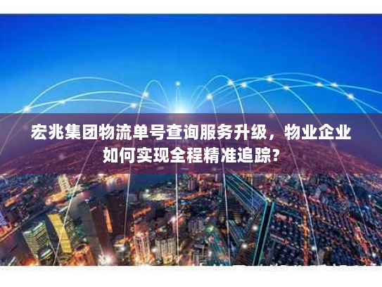 宏兆集团物流单号查询服务升级，物业企业如何实现全程精准追踪？