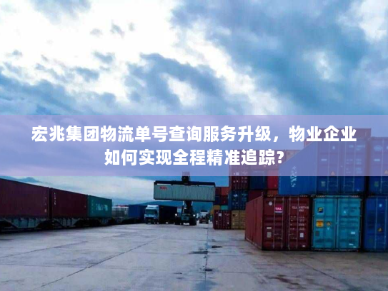 宏兆集团物流单号查询服务升级，物业企业如何实现全程精准追踪？