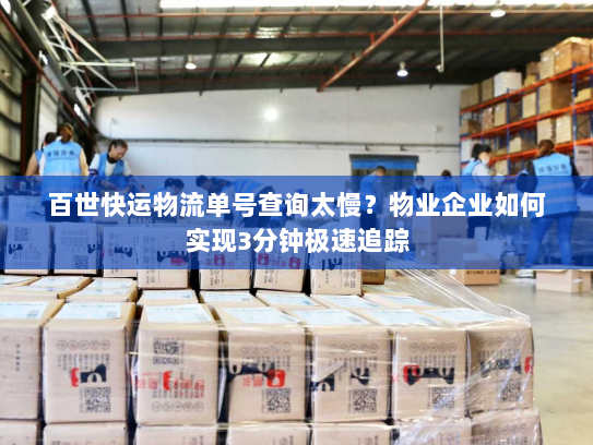 百世快运物流单号查询太慢?物业企业如何实现3分钟极速追踪 百世快运物流单号查询太慢?物业企业如何实现3分钟极速追踪