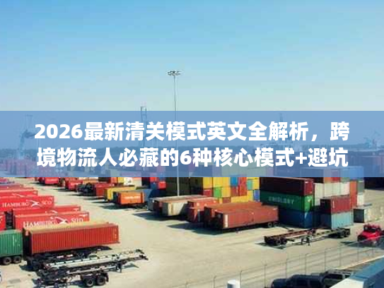 2026最新清关模式英文全解析,跨境物流人必藏的6种核心模式+避坑指南 2026最新清关模式英文全解析,跨境物流人必藏的6种核心模式+避坑指南