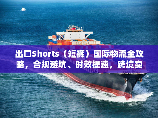 出口Shorts（短裤）国际物流全攻略，合规避坑、时效提速，跨境卖家必藏