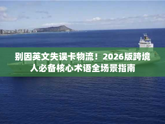 别因英文失误卡物流！2026版跨境人必备核心术语全场景指南
