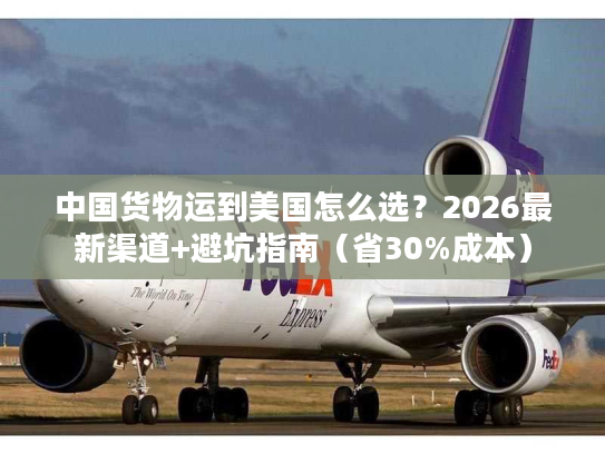 中国货物运到美国怎么选?2026最新渠道+避坑指南(省30%成本) 中国货物运到美国怎么选?2026最新渠道+避坑指南(省30%成本)