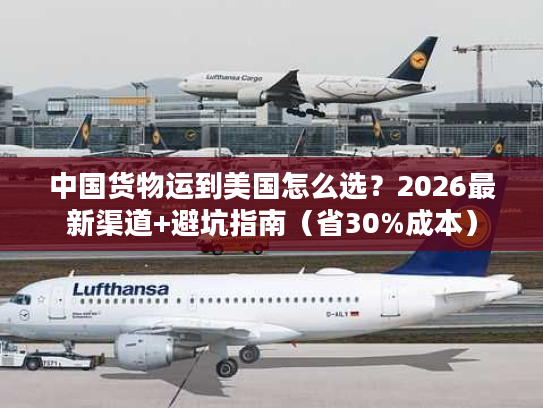 中国货物运到美国怎么选?2026最新渠道+避坑指南(省30%成本) 中国货物运到美国怎么选?2026最新渠道+避坑指南(省30%成本)
