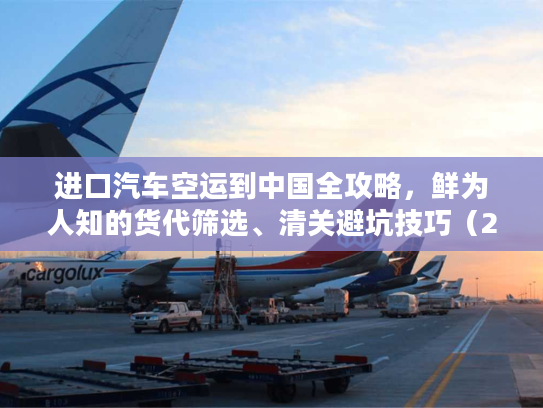 进口汽车空运到中国全攻略，鲜为人知的货代筛选、清关避坑技巧（2026）