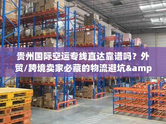 贵州国际空运专线直达靠谱吗？外贸/跨境卖家必藏的物流避坑&增效指南