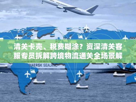 清关卡壳、税费糊涂？资深清关客服专员拆解跨境物流通关全场景解决方案