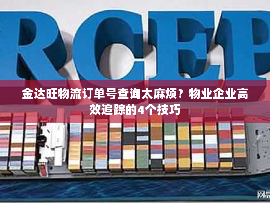 金达旺物流订单号查询太麻烦？物业企业高效追踪的4个技巧