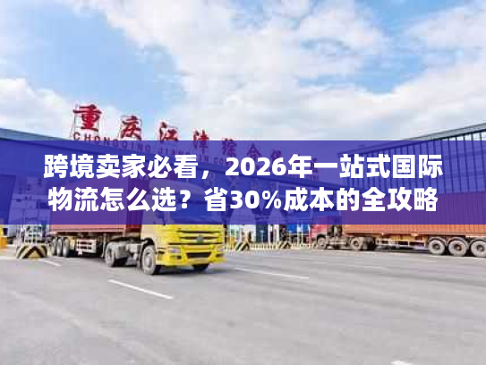 跨境卖家必看，2026年一站式国际物流怎么选？省30%成本的全攻略