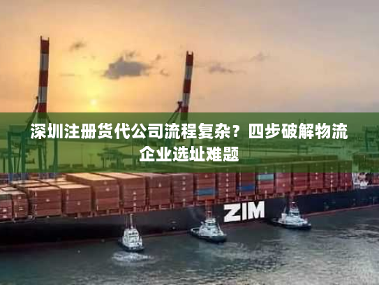 深圳注册货代公司流程复杂?四步破解物流企业选址难题 深圳注册货代公司流程复杂?四步破解物流企业选址难题