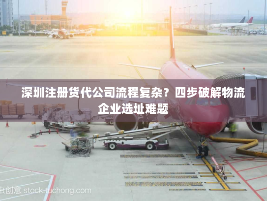 深圳注册货代公司流程复杂?四步破解物流企业选址难题 深圳注册货代公司流程复杂?四步破解物流企业选址难题