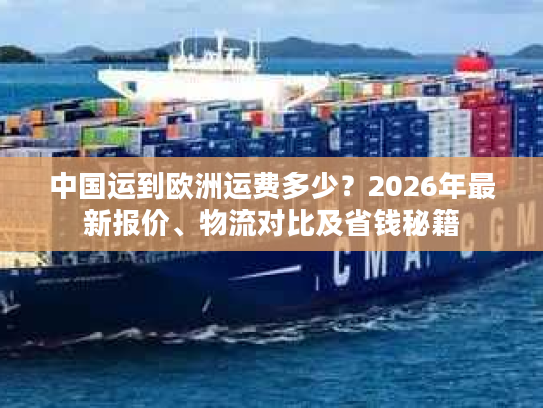 中国运到欧洲运费多少？2026年最新报价、物流对比及省钱秘籍