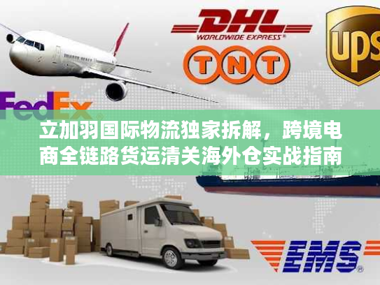 立加羽国际物流独家拆解，跨境电商全链路货运清关海外仓实战指南