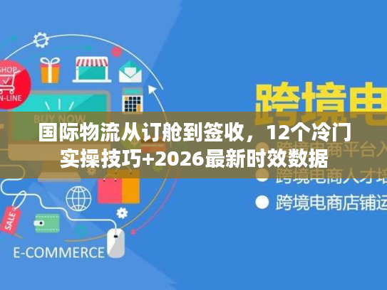 国际物流从订舱到签收，12个冷门实操技巧+2026最新时效数据