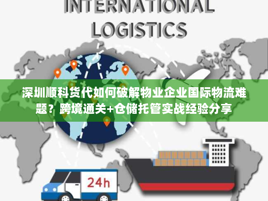 深圳顺科货代如何破解物业企业国际物流难题?跨境通关+仓储托管实战经验分享 深圳顺科货代如何破解物业企业国际物流难题?跨境通关+仓储托管实战经验分享