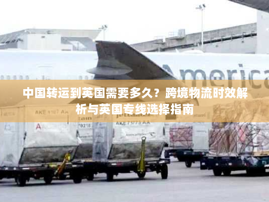 中国转运到英国需要多久？跨境物流时效解析与英国专线选择指南