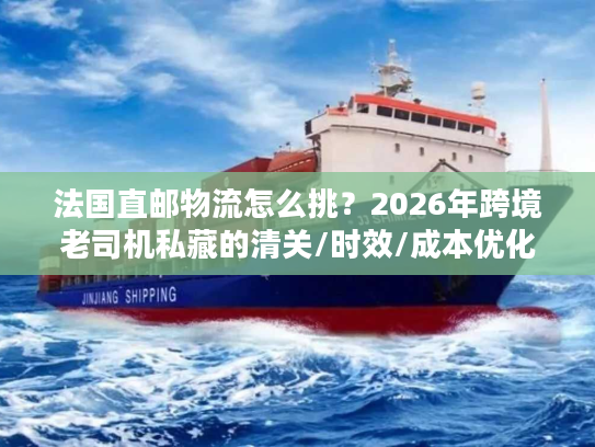 法国直邮物流怎么挑？2026年跨境老司机私藏的清关/时效/成本优化方案
