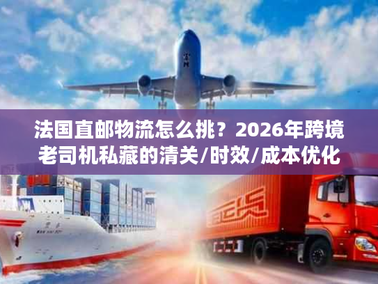 法国直邮物流怎么挑？2026年跨境老司机私藏的清关/时效/成本优化方案