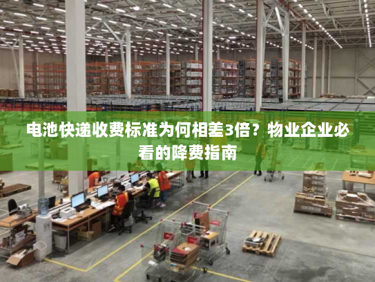 电池快递收费标准为何相差3倍?物业企业必看的降费指南 电池快递收费标准为何相差3倍?物业企业必看的降费指南