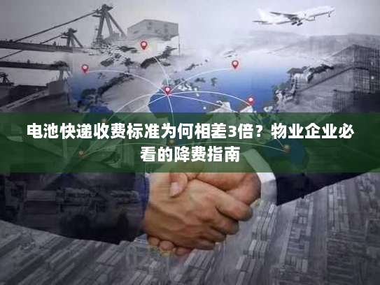 电池快递收费标准为何相差3倍?物业企业必看的降费指南 电池快递收费标准为何相差3倍?物业企业必看的降费指南