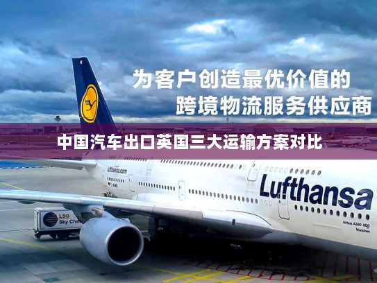 中国汽车出口英国三大运输方案对比 中国汽车出口英国三大运输方案对比