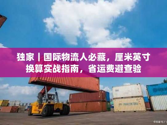 独家｜国际物流人必藏，厘米英寸换算实战指南，省运费避查验
