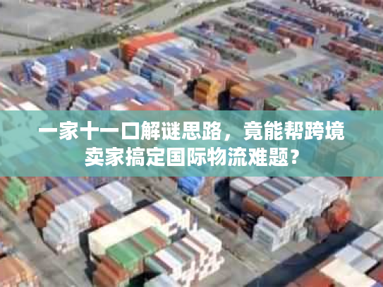 一家十一口解谜思路,竟能帮跨境卖家搞定国际物流难题? 一家十一口解谜思路,竟能帮跨境卖家搞定国际物流难题?