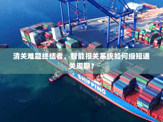 清关难题终结者,智能报关系统如何缩短通关周期? 清关难题终结者,智能报关系统如何缩短通关周期?