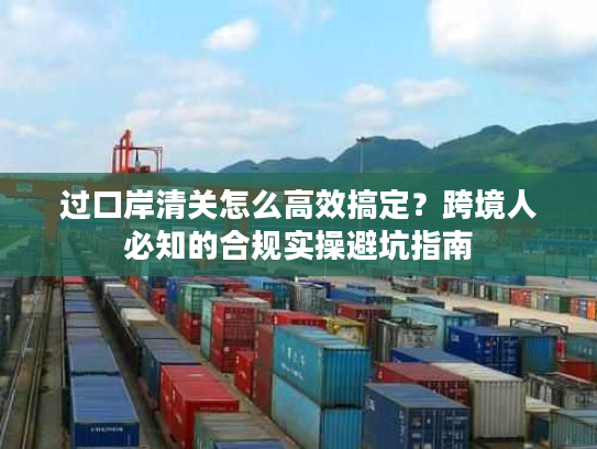 过口岸清关怎么高效搞定？跨境人必知的合规实操避坑指南