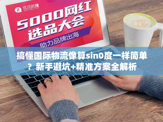 搞懂国际物流像算sin0度一样简单？新手避坑+精准方案全解析