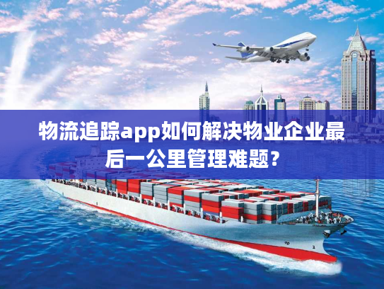 物流追踪app如何解决物业企业最后一公里管理难题？