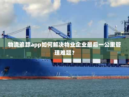 物流追踪app如何解决物业企业最后一公里管理难题？