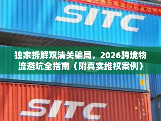 独家拆解双清关骗局，2026跨境物流避坑全指南（附真实维权案例）
