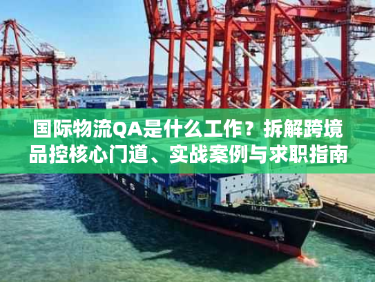 国际物流QA是什么工作？拆解跨境品控核心门道、实战案例与求职指南
