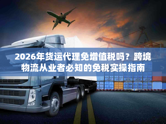 2026年货运代理免增值税吗？跨境物流从业者必知的免税实操指南