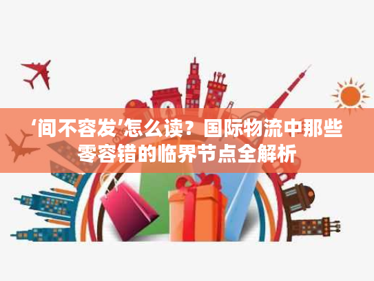 ‘间不容发’怎么读？国际物流中那些零容错的临界节点全解析